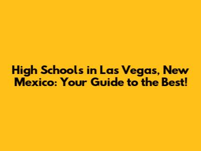High Schools in Las Vegas, New Mexico: Your Guide to the Best!