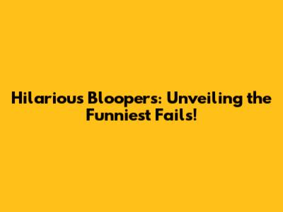 Hilarious Bloopers: Unveiling the Funniest Fails!