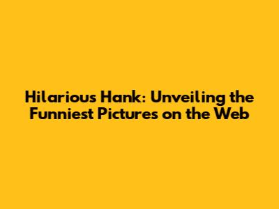 Hilarious Hank: Unveiling the Funniest Pictures on the Web