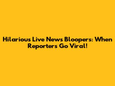 Hilarious Live News Bloopers: When Reporters Go Viral!