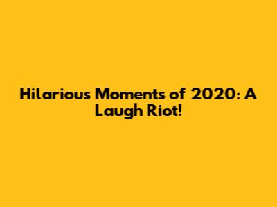 Hilarious Moments of 2020: A Laugh Riot!