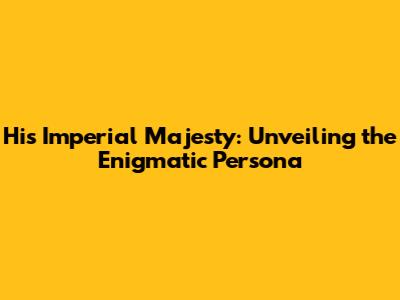 His Imperial Majesty: Unveiling the Enigmatic Persona