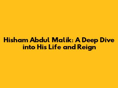 Hisham Abdul Malik: A Deep Dive into His Life and Reign