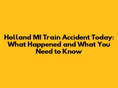 Holland MI Train Accident Today: What Happened and What You Need to Know