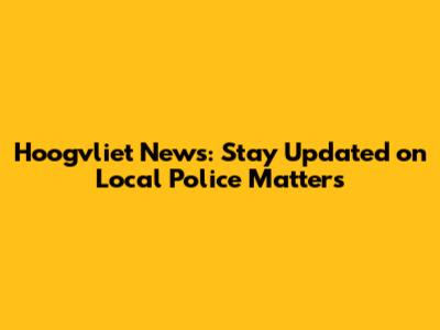 Hoogvliet News: Stay Updated on Local Police Matters