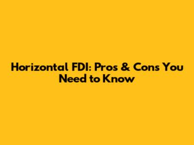 Horizontal FDI: Pros & Cons You Need to Know