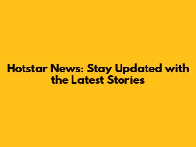 Hotstar News: Stay Updated with the Latest Stories
