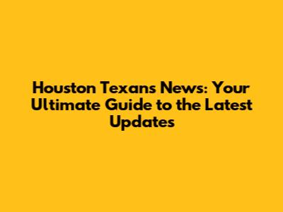 Houston Texans News: Your Ultimate Guide to the Latest Updates