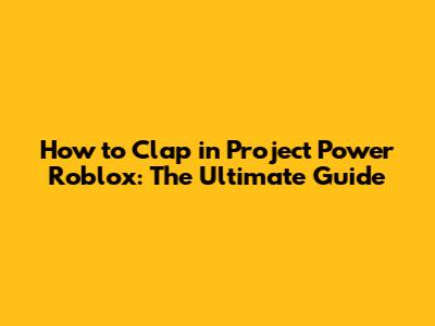 How to Clap in Project Power Roblox: The Ultimate Guide