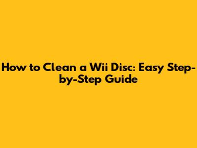 How to Clean a Wii Disc: Easy Step-by-Step Guide