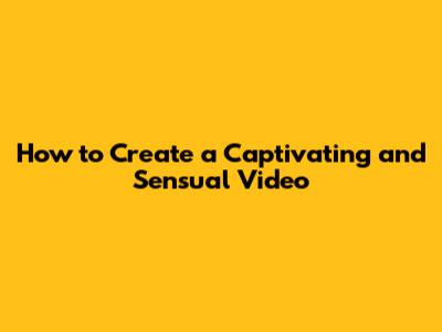 How to Create a Captivating and Sensual Video