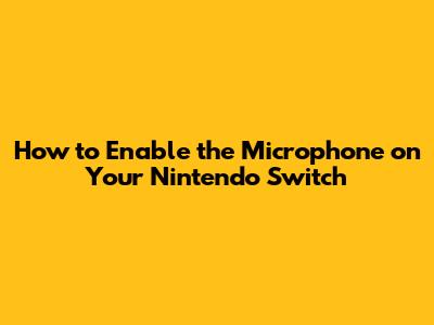 How to Enable the Microphone on Your Nintendo Switch