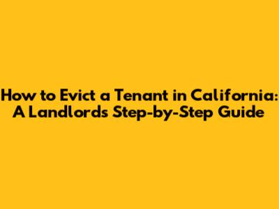How to Evict a Tenant in California: A Landlord's Step-by-Step Guide