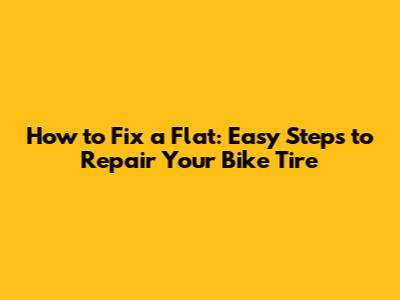 How to Fix a Flat: Easy Steps to Repair Your Bike Tire
