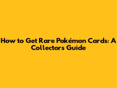 How to Get Rare Pokémon Cards: A Collector's Guide
