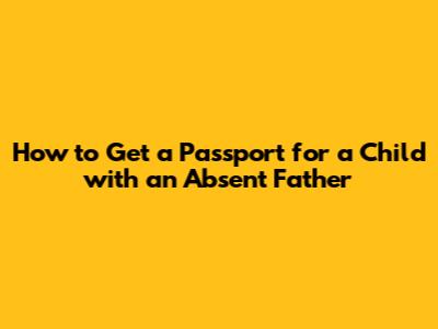 How to Get a Passport for a Child with an Absent Father