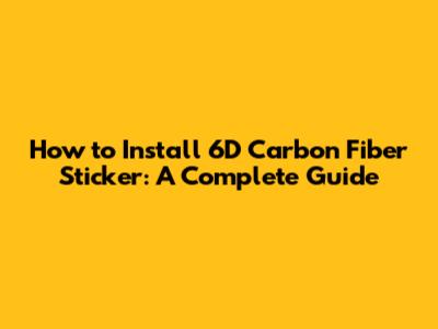 How to Install 6D Carbon Fiber Sticker: A Complete Guide