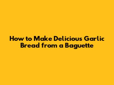 How to Make Delicious Garlic Bread from a Baguette