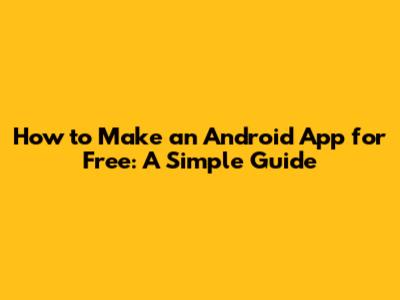 How to Make an Android App for Free: A Simple Guide