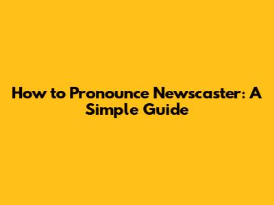 How to Pronounce Newscaster: A Simple Guide