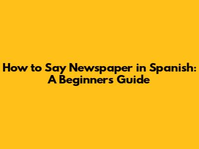 How to Say "Newspaper" in Spanish: A Beginner's Guide