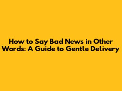 How to Say Bad News in Other Words: A Guide to Gentle Delivery