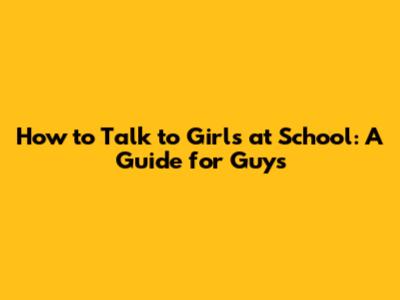 How to Talk to Girls at School: A Guide for Guys