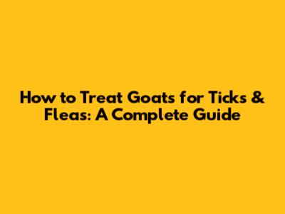 How to Treat Goats for Ticks & Fleas: A Complete Guide