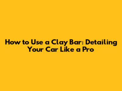 How to Use a Clay Bar: Detailing Your Car Like a Pro