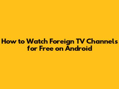 How to Watch Foreign TV Channels for Free on Android