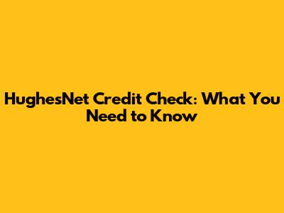 HughesNet Credit Check: What You Need to Know