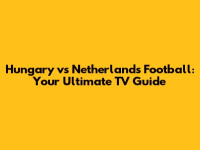 Hungary vs Netherlands Football: Your Ultimate TV Guide