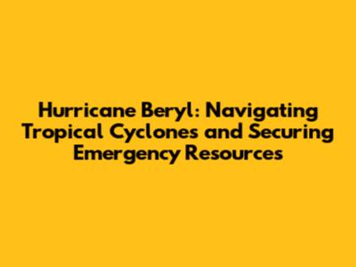 Hurricane Beryl: Navigating Tropical Cyclones and Securing Emergency Resources