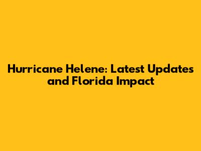 Hurricane Helene: Latest Updates and Florida Impact