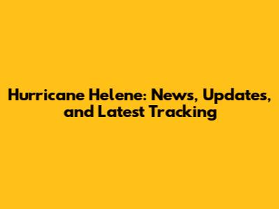 Hurricane Helene: News, Updates, and Latest Tracking