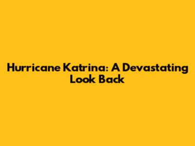 Hurricane Katrina: A Devastating Look Back