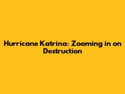 Hurricane Katrina: Zooming in on Destruction