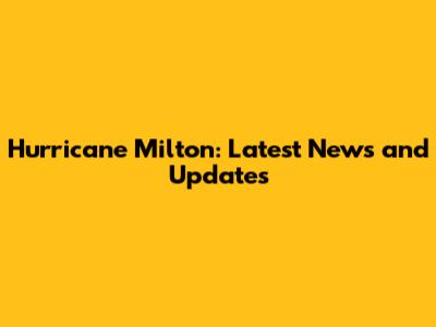 Hurricane Milton: Latest News and Updates