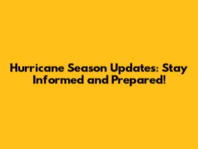 Hurricane Season Updates: Stay Informed and Prepared!