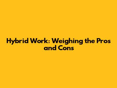 Hybrid Work: Weighing the Pros and Cons
