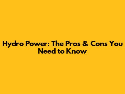 Hydro Power: The Pros & Cons You Need to Know