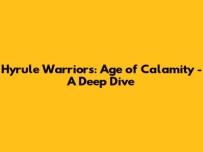 Hyrule Warriors: Age of Calamity - A Deep Dive