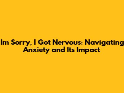 I'm Sorry, I Got Nervous: Navigating Anxiety and Its Impact