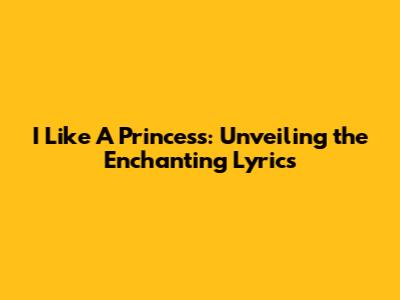 I Like A Princess: Unveiling the Enchanting Lyrics