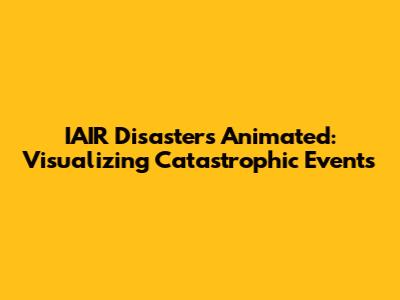 IAIR Disasters Animated: Visualizing Catastrophic Events