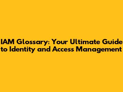 IAM Glossary: Your Ultimate Guide to Identity and Access Management