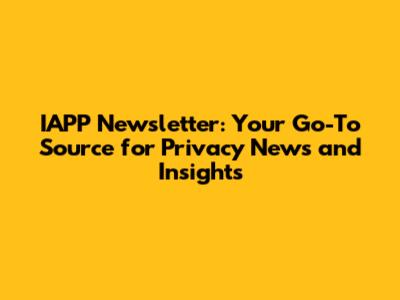 IAPP Newsletter: Your Go-To Source for Privacy News and Insights