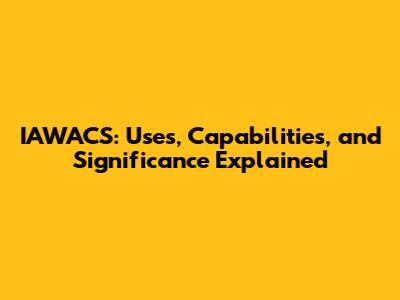 IAWACS: Uses, Capabilities, and Significance Explained