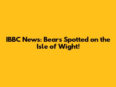 IBBC News: Bears Spotted on the Isle of Wight!