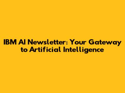IBM AI Newsletter: Your Gateway to Artificial Intelligence
